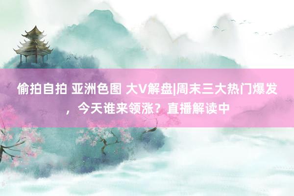 偷拍自拍 亚洲色图 大V解盘|周末三大热门爆发，今天谁来领涨？直播解读中
