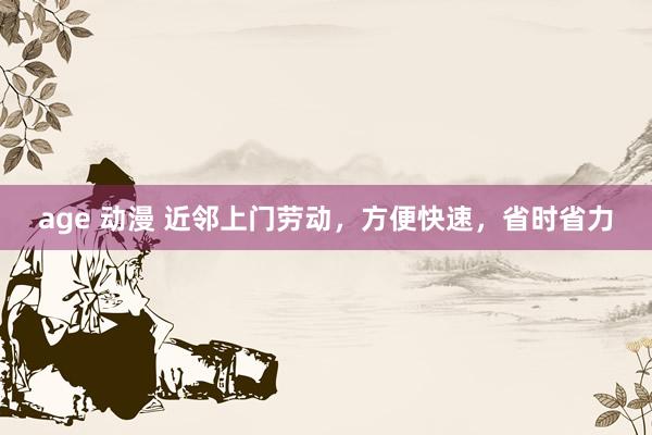age 动漫 近邻上门劳动，方便快速，省时省力