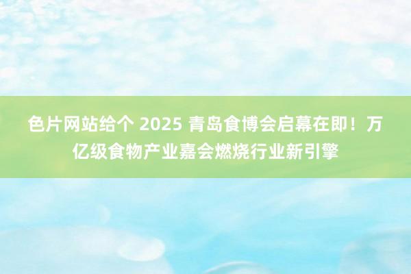色片网站给个 2025 青岛食博会启幕在即！万亿级食物产业嘉会燃烧行业新引擎