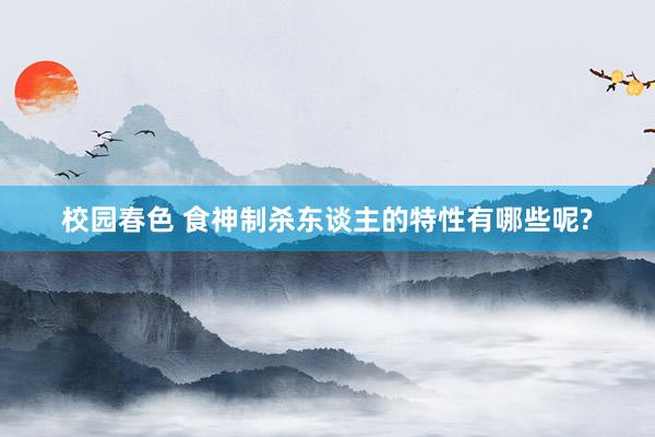 校园春色 食神制杀东谈主的特性有哪些呢?