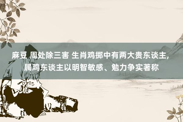 麻豆 周处除三害 生肖鸡掷中有两大贵东谈主， 属鸡东谈主以明智敏感、勉力争实著称