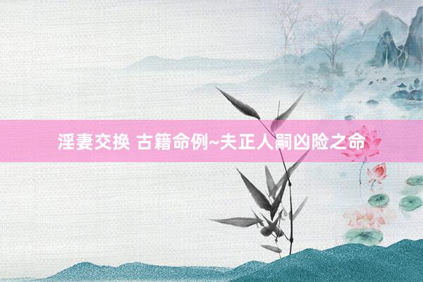 淫妻交换 古籍命例~夫正人嗣凶险之命