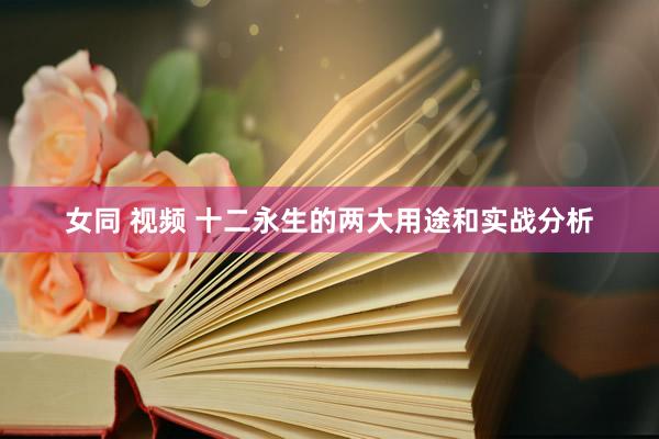 女同 视频 十二永生的两大用途和实战分析