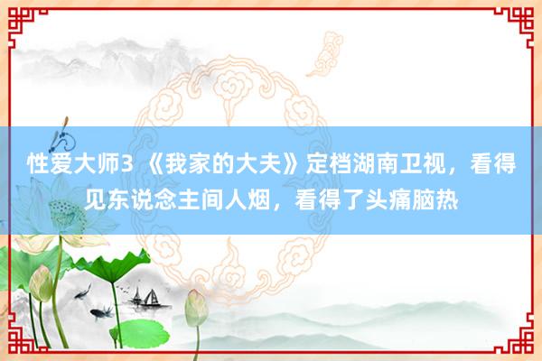 性爱大师3 《我家的大夫》定档湖南卫视，看得见东说念主间人烟，看得了头痛脑热