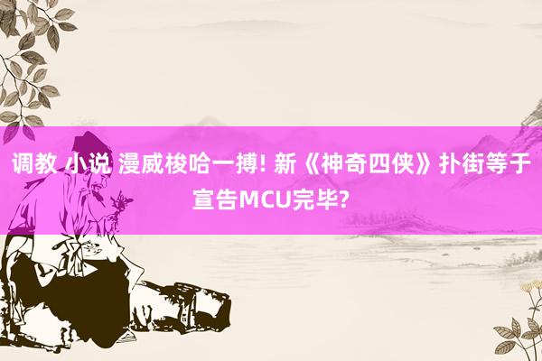 调教 小说 漫威梭哈一搏! 新《神奇四侠》扑街等于宣告MCU完毕?