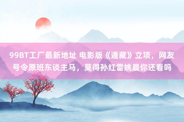 99BT工厂最新地址 电影版《遁藏》立项，网友号令原班东谈主马，莫得孙红雷姚晨你还看吗
