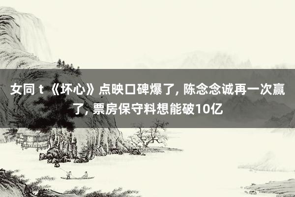 女同 t 《坏心》点映口碑爆了， 陈念念诚再一次赢了， 票房保守料想能破10亿